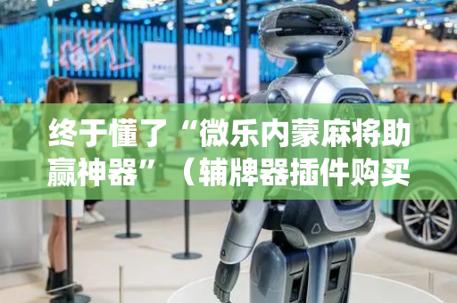 终于懂了“微乐内蒙麻将助赢神器”（辅牌器插件购买)
