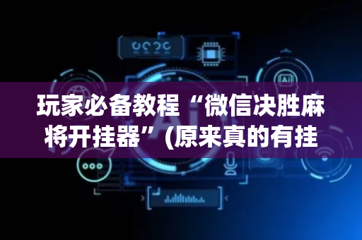 玩家必备教程“微信决胜麻将开挂器”(原来真的有挂)-抖音
