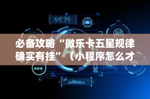 必备攻略“微乐卡五星规律确实有挂”（小程序怎么才会赢)