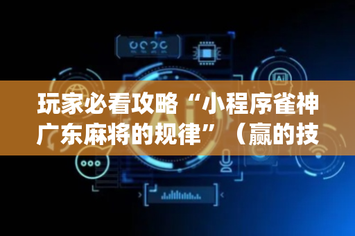 玩家必看攻略“小程序雀神广东麻将的规律”（赢的技巧规律)
