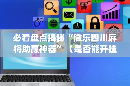 必看盘点揭秘“微乐四川麻将助赢神器”（是否能开挂)