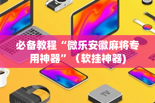 必备教程“微乐安徽麻将专用神器”（软挂神器)