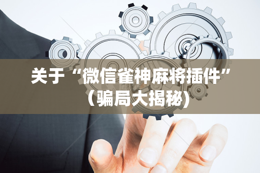 关于“微信雀神麻将插件”（骗局大揭秘)
