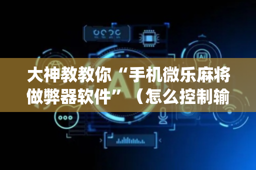 大神教教你“手机微乐麻将做弊器软件”（怎么控制输赢)