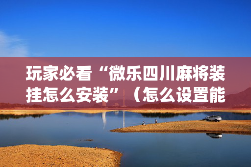 玩家必看“微乐四川麻将装挂怎么安装”（怎么设置能有好牌)