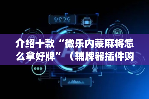 介绍十款“微乐内蒙麻将怎么拿好牌”（辅牌器插件购买)