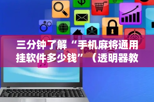 三分钟了解“手机麻将通用挂软件多少钱”（透明器教程)