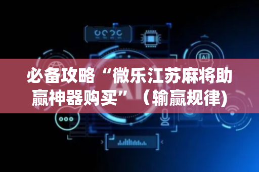 必备攻略“微乐江苏麻将助赢神器购买”（输赢规律)