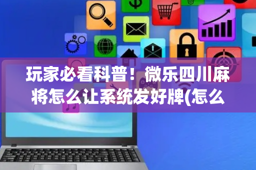 玩家必看科普！微乐四川麻将怎么让系统发好牌(怎么打赢的几率大)