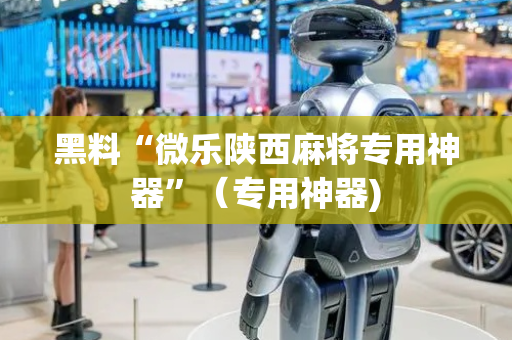 黑料“微乐陕西麻将专用神器”（专用神器)