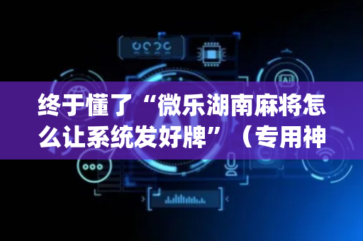 终于懂了“微乐湖南麻将怎么让系统发好牌”（专用神器)
