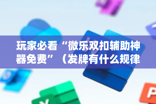 玩家必看“微乐双扣辅助神器免费”（发牌有什么规律吗)