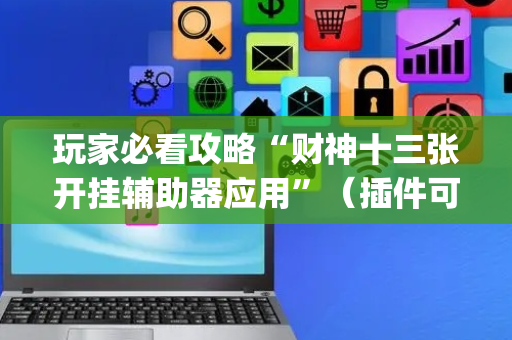 玩家必看攻略“财神十三张开挂辅助器应用”（插件可信吗)