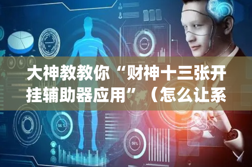 大神教教你“财神十三张开挂辅助器应用”（怎么让系统给你发好牌)