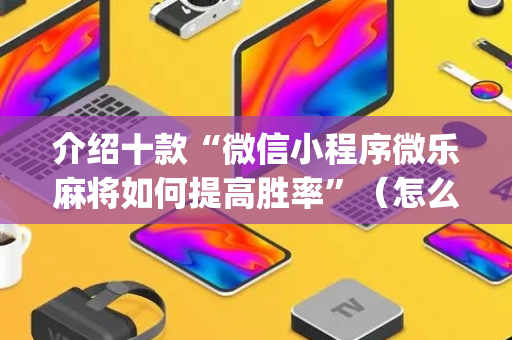 介绍十款“微信小程序微乐麻将如何提高胜率”（怎么控制输赢)