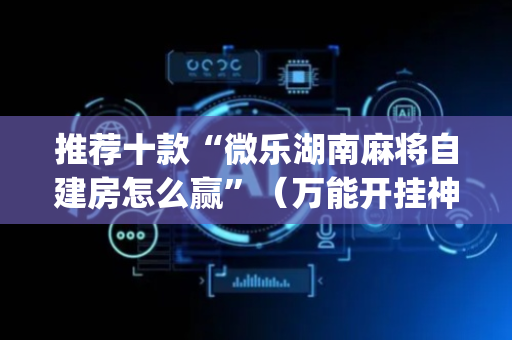 推荐十款“微乐湖南麻将自建房怎么赢”（万能开挂神器)