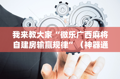 我来教大家“微乐广西麻将自建房输赢规律”（神器通用版)