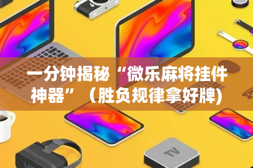 一分钟揭秘“微乐麻将挂件神器”（胜负规律拿好牌)