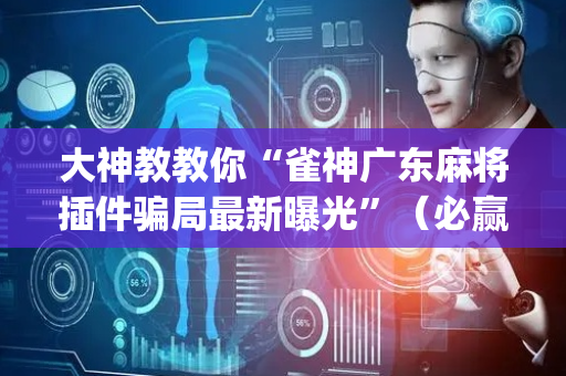 大神教教你“雀神广东麻将插件骗局最新曝光”（必赢神器辅助器)