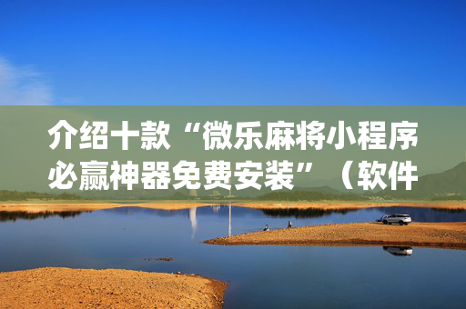 介绍十款“微乐麻将小程序必赢神器免费安装”（软件出售)