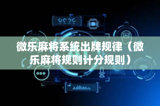 微乐麻将系统出牌规律（微乐麻将规则计分规则）