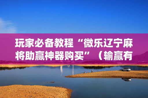 玩家必备教程“微乐辽宁麻将助赢神器购买”（输赢有什么规律)