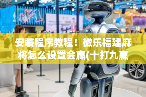 安装程序教程！微乐福建麻将怎么设置会赢(十打九赢的打法)