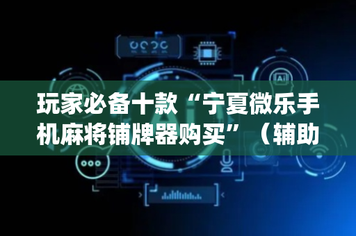 玩家必备十款“宁夏微乐手机麻将铺牌器购买”（辅助器插件)