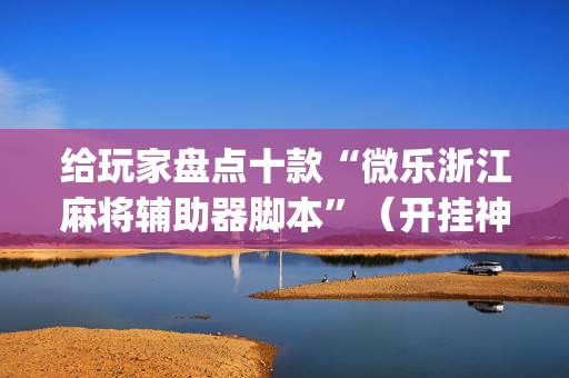 给玩家盘点十款“微乐浙江麻将辅助器脚本”（开挂神器下载)
