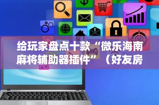 给玩家盘点十款“微乐海南麻将辅助器插件”（好友房怎么才能赢)