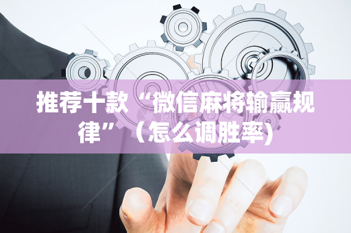 推荐十款“微信麻将输赢规律”（怎么调胜率)