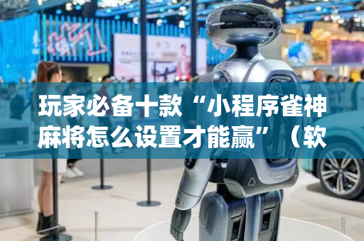 玩家必备十款“小程序雀神麻将怎么设置才能赢”（软挂神器)