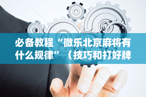 必备教程“微乐北京麻将有什么规律”（技巧和打好牌方法)