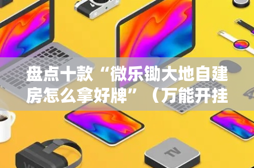 盘点十款“微乐锄大地自建房怎么拿好牌”（万能开挂器)