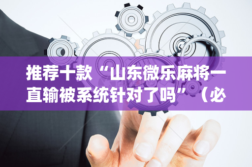 推荐十款“山东微乐麻将一直输被系统针对了吗”（必赢神器辅助器)