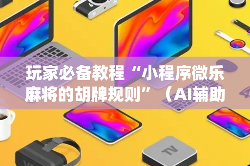 玩家必备教程“小程序微乐麻将的胡牌规则”（AI辅助胡牌规则)