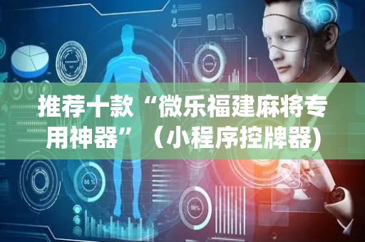 推荐十款“微乐福建麻将专用神器”（小程序控牌器)