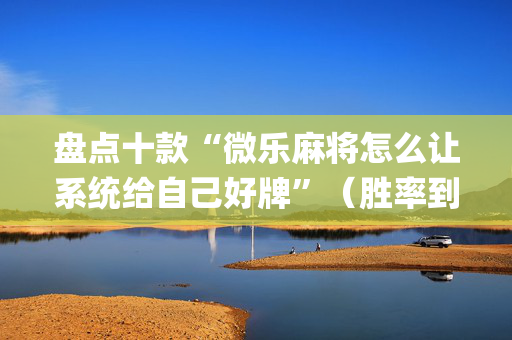 盘点十款“微乐麻将怎么让系统给自己好牌”（胜率到哪调)