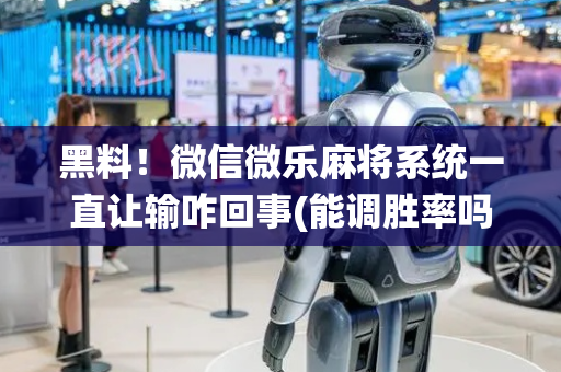 黑料！微信微乐麻将系统一直让输咋回事(能调胜率吗)