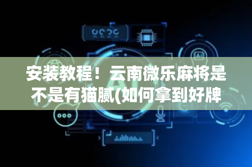 安装教程！云南微乐麻将是不是有猫腻(如何拿到好牌)