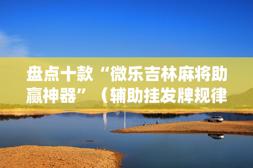 盘点十款“微乐吉林麻将助赢神器”（辅助挂发牌规律)