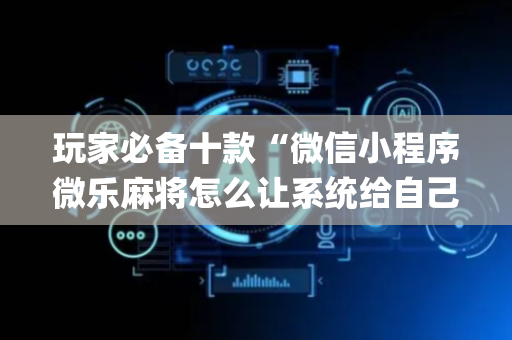 玩家必备十款“微信小程序微乐麻将怎么让系统给自己好牌”（通用挂软件多少钱)