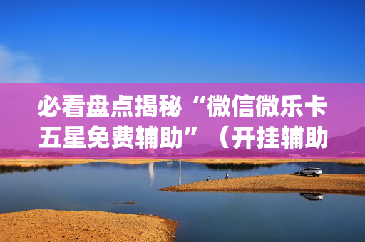 必看盘点揭秘“微信微乐卡五星免费辅助”（开挂辅助脚本)