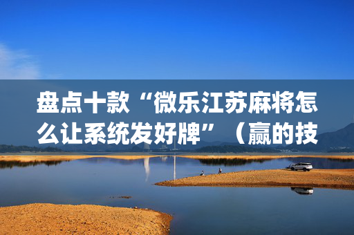 盘点十款“微乐江苏麻将怎么让系统发好牌”（赢的技巧规律)