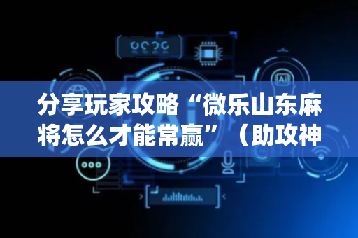 分享玩家攻略“微乐山东麻将怎么才能常赢”（助攻神器)