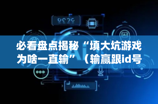 必看盘点揭秘“填大坑游戏为啥一直输”（输赢跟id号有关系吗)