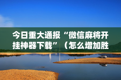 今日重大通报“微信麻将开挂神器下载”（怎么增加胜率)