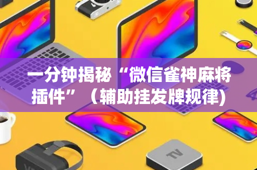一分钟揭秘“微信雀神麻将插件”（辅助挂发牌规律)