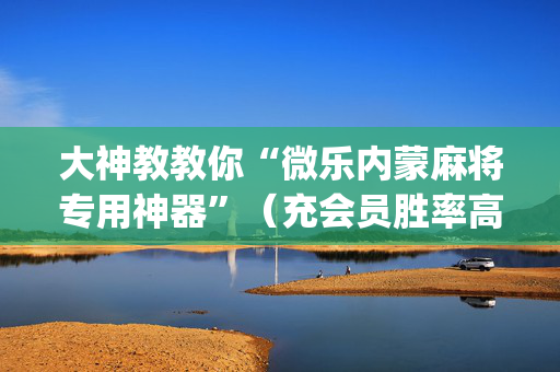 大神教教你“微乐内蒙麻将专用神器”（充会员胜率高)