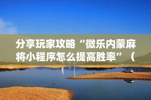 分享玩家攻略“微乐内蒙麻将小程序怎么提高胜率”（自建房怎么拿好牌)
